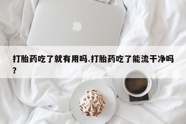 打胎药微信上哪里买打胎药吃了就有用吗.打胎药吃了能流干净吗？