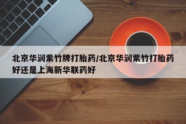 打胎药微信上哪里买北京华润紫竹牌打胎药/北京华润紫竹打胎药好还是上海新华联药好