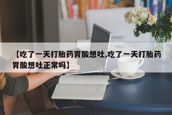 打胎药微信上哪里买【吃了一天打胎药胃酸想吐,吃了一天打胎药胃酸想吐正常吗】