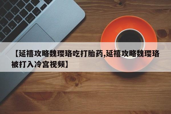 打胎药微信上哪里买【延禧攻略魏璎珞吃打胎药,延禧攻略魏璎珞被打入冷宫视频】