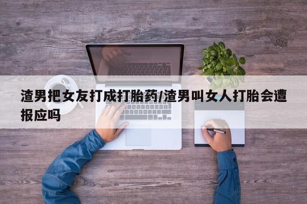打胎药微信上哪里买渣男把女友打成打胎药/渣男叫女人打胎会遭报应吗