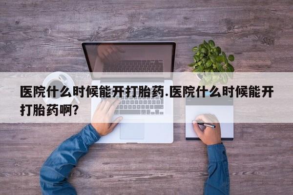打胎药微信上哪里买医院什么时候能开打胎药.医院什么时候能开打胎药啊？