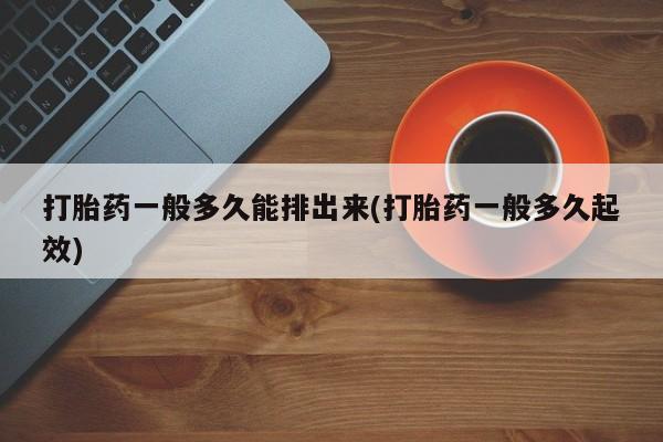 打胎药微信上哪里买打胎药一般多久能排出来(打胎药一般多久起效)