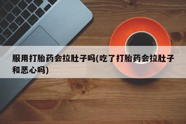 打胎药微信上哪里买服用打胎药会拉肚子吗(吃了打胎药会拉肚子和恶心吗)