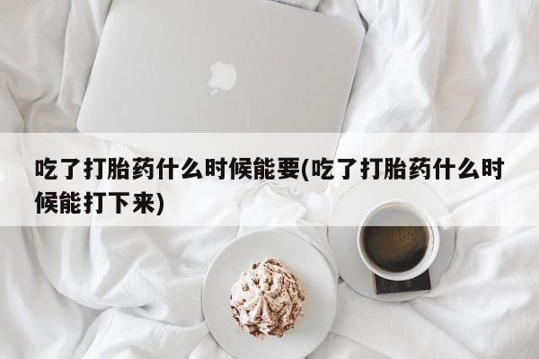 打胎药微信上哪里买吃了打胎药什么时候能要(吃了打胎药什么时候能打下来)
