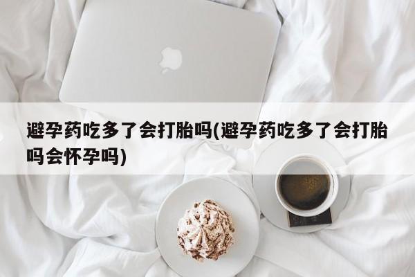 打胎药微信上哪里买避孕药吃多了会打胎吗(避孕药吃多了会打胎吗会怀孕吗)