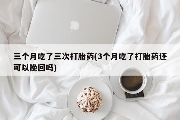 打胎药微信上哪里买三个月吃了三次打胎药(3个月吃了打胎药还可以挽回吗)
