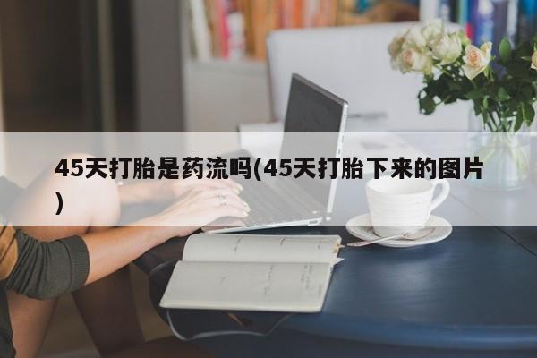 打胎药微信上哪里买45天打胎是药流吗(45天打胎下来的图片)