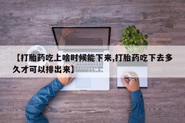 打胎药微信上哪里买【打胎药吃上啥时候能下来,打胎药吃下去多久才可以排出来】