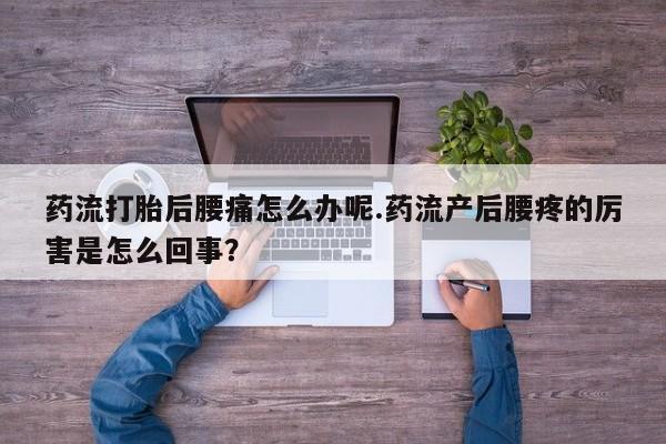 打胎药微信上哪里买药流打胎后腰痛怎么办呢.药流产后腰疼的厉害是怎么回事？