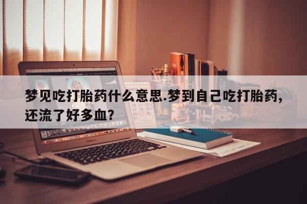 打胎药微信上哪里买梦见吃打胎药什么意思.梦到自己吃打胎药,还流了好多血?