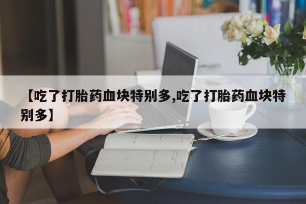 打胎药微信上哪里买【吃了打胎药血块特别多,吃了打胎药血块特别多】