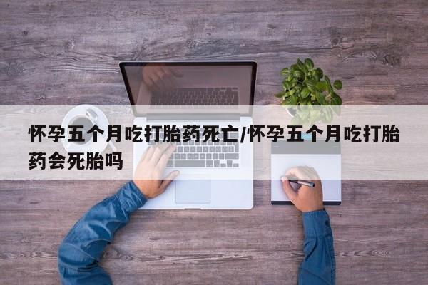 打胎药微信上哪里买怀孕五个月吃打胎药死亡/怀孕五个月吃打胎药会死胎吗