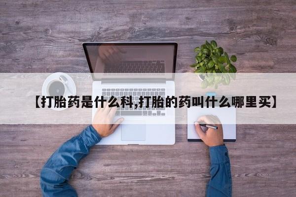 打胎药微信上哪里买【打胎药是什么科,打胎的药叫什么哪里买】