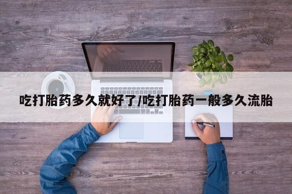 打胎药微信上哪里买吃打胎药多久就好了/吃打胎药一般多久流胎