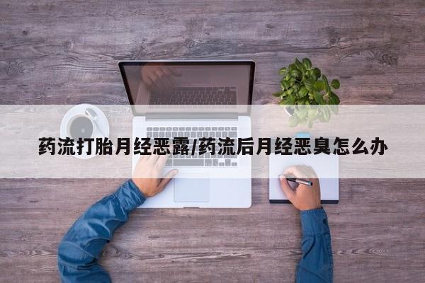 打胎药微信上哪里买药流打胎月经恶露/药流后月经恶臭怎么办