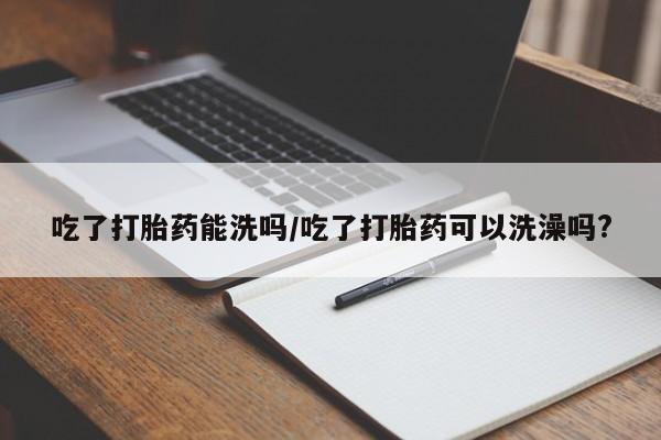 打胎药微信上哪里买吃了打胎药能洗吗/吃了打胎药可以洗澡吗?