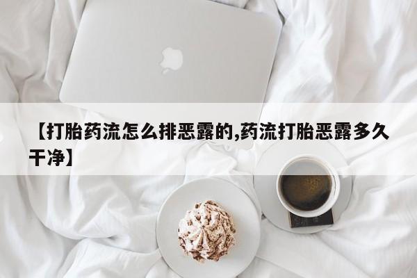 打胎药微信上哪里买【打胎药流怎么排恶露的,药流打胎恶露多久干净】