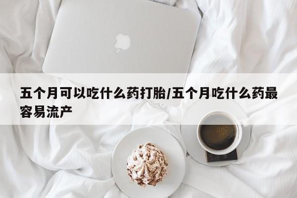 打胎药微信上哪里买五个月可以吃什么药打胎/五个月吃什么药最容易流产