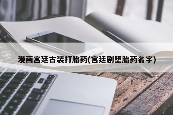 打胎药微信上哪里买漫画宫廷古装打胎药(宫廷剧堕胎药名字)