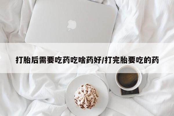 打胎药微信上哪里买打胎后需要吃药吃啥药好/打完胎要吃的药