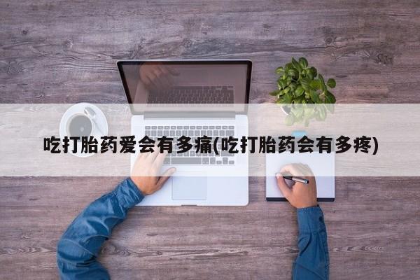打胎药微信上哪里买吃打胎药爱会有多痛(吃打胎药会有多疼)