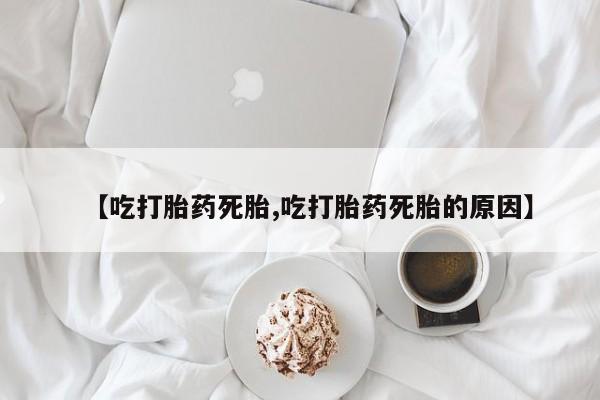 打胎药微信上哪里买【吃打胎药死胎,吃打胎药死胎的原因】