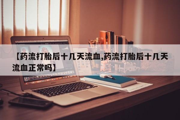 打胎药微信上哪里买【药流打胎后十几天流血,药流打胎后十几天流血正常吗】