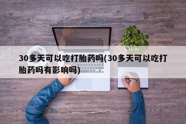 打胎药微信上哪里买30多天可以吃打胎药吗(30多天可以吃打胎药吗有影响吗)