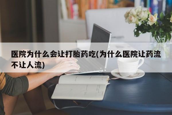 打胎药微信上哪里买医院为什么会让打胎药吃(为什么医院让药流不让人流)