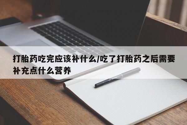 打胎药微信上哪里买打胎药吃完应该补什么/吃了打胎药之后需要补充点什么营养