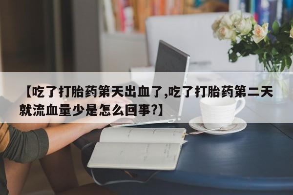打胎药微信上哪里买【吃了打胎药第天出血了,吃了打胎药第二天就流血量少是怎么回事?】