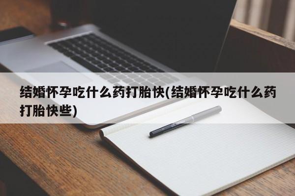 打胎药微信上哪里买结婚怀孕吃什么药打胎快(结婚怀孕吃什么药打胎快些)