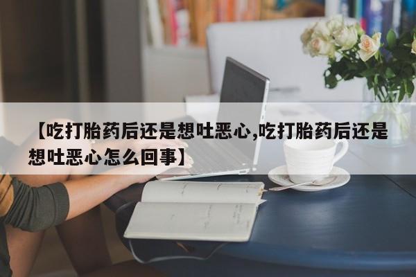 打胎药微信上哪里买【吃打胎药后还是想吐恶心,吃打胎药后还是想吐恶心怎么回事】
