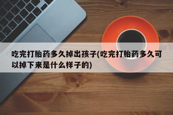 打胎药微信上哪里买吃完打胎药多久掉出孩子(吃完打胎药多久可以掉下来是什么样子的)
