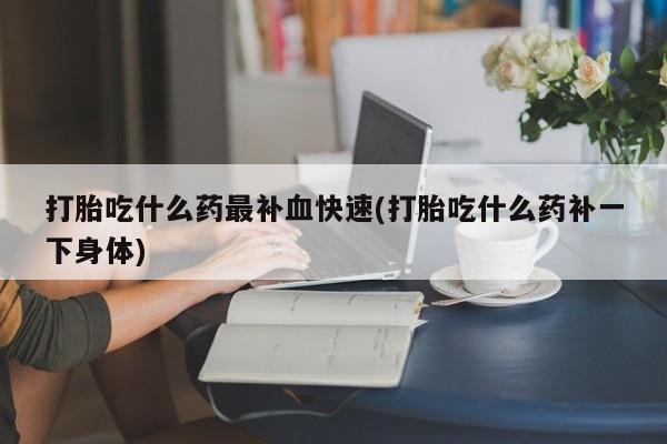打胎药微信上哪里买打胎吃什么药最补血快速(打胎吃什么药补一下身体)