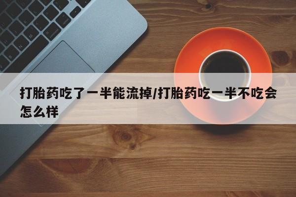 打胎药微信上哪里买打胎药吃了一半能流掉/打胎药吃一半不吃会怎么样
