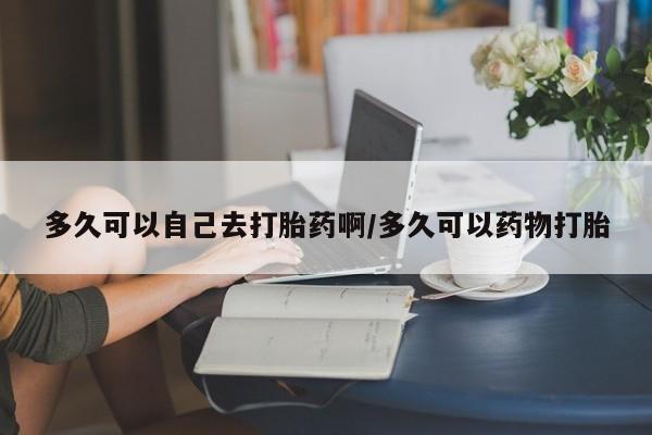打胎药微信上哪里买多久可以自己去打胎药啊/多久可以药物打胎