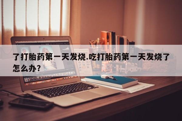 打胎药微信上哪里买了打胎药第一天发烧.吃打胎药第一天发烧了怎么办？