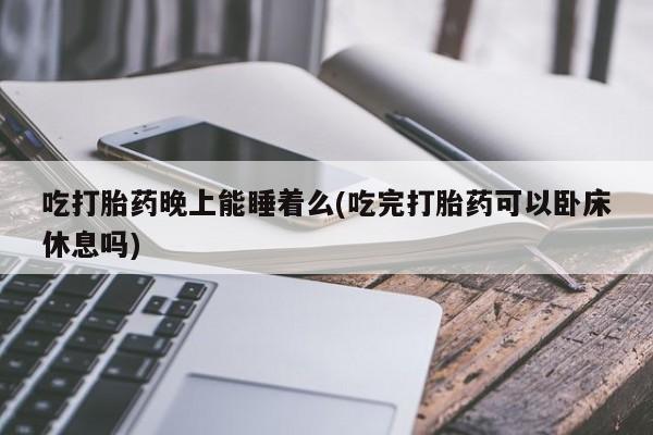 打胎药微信上哪里买吃打胎药晚上能睡着么(吃完打胎药可以卧床休息吗)
