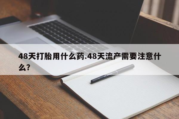 打胎药微信上哪里买48天打胎用什么药.48天流产需要注意什么？