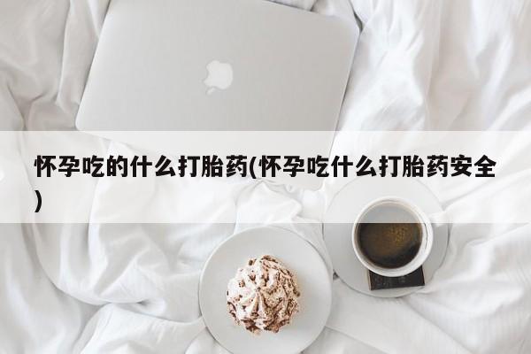 打胎药微信上哪里买怀孕吃的什么打胎药(怀孕吃什么打胎药安全)
