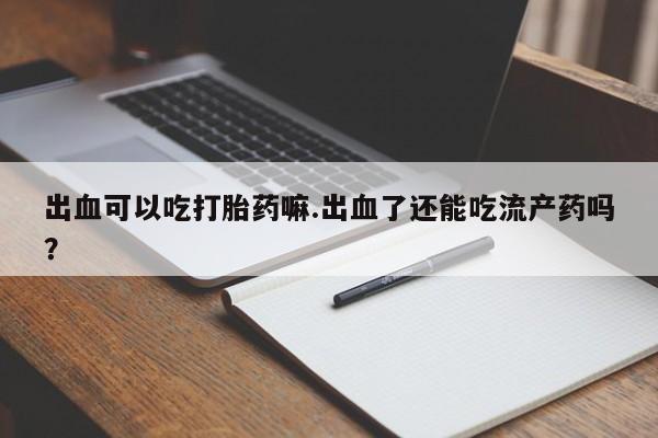 打胎药微信上哪里买出血可以吃打胎药嘛.出血了还能吃流产药吗？
