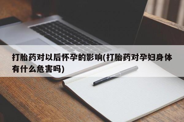 打胎药微信上哪里买打胎药对以后怀孕的影响(打胎药对孕妇身体有什么危害吗)