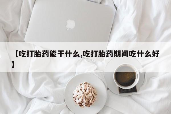 打胎药微信上哪里买【吃打胎药能干什么,吃打胎药期间吃什么好】
