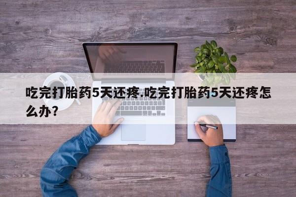 打胎药微信上哪里买吃完打胎药5天还疼.吃完打胎药5天还疼怎么办？