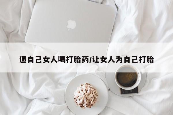 打胎药微信上哪里买逼自己女人喝打胎药/让女人为自己打胎