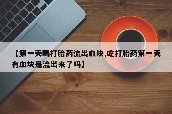打胎药微信上哪里买【第一天喝打胎药流出血块,吃打胎药第一天有血块是流出来了吗】