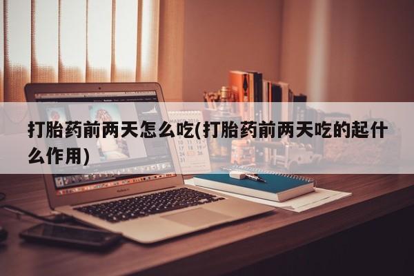 打胎药微信上哪里买打胎药前两天怎么吃(打胎药前两天吃的起什么作用)