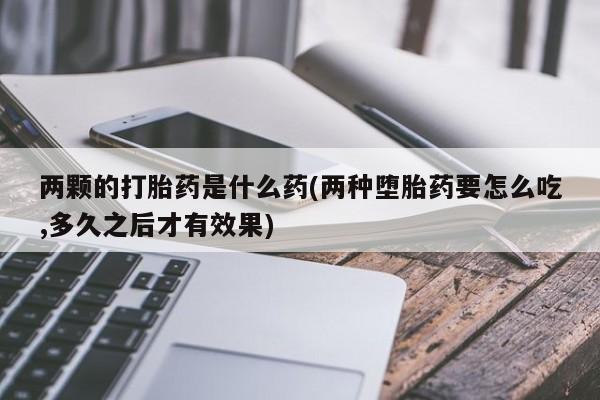 打胎药微信上哪里买两颗的打胎药是什么药(两种堕胎药要怎么吃,多久之后才有效果)